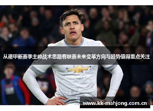 从德甲新赛季主帅战术思路看联赛未来变革方向与趋势值得重点关注 从德甲新赛季主帅战术思路看联赛未来变革方向与趋势值得重点关注
