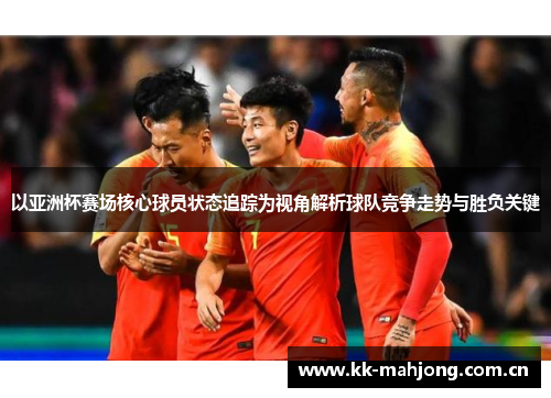 以亚洲杯赛场核心球员状态追踪为视角解析球队竞争走势与胜负关键 以亚洲杯赛场核心球员状态追踪为视角解析球队竞争走势与胜负关键