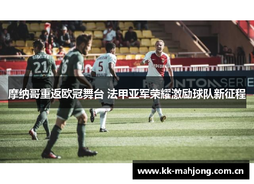 摩纳哥重返欧冠舞台 法甲亚军荣耀激励球队新征程